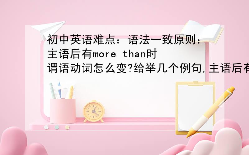 初中英语难点：语法一致原则：主语后有more than时谓语动词怎么变?给举几个例句,主语后有more than ,no less than,besides,like,but这五个单词或短语的例句.主要不明白“主语后面怎么能跟more than ,no l