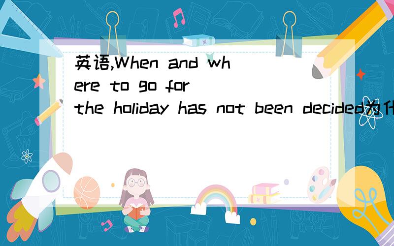 英语,When and where to go for the holiday has not been decided为什么用has 不用have