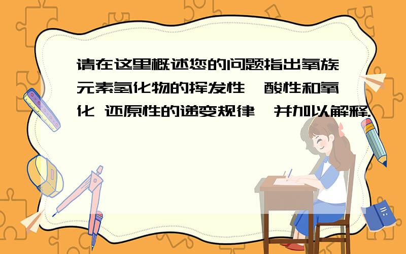 请在这里概述您的问题指出氧族元素氢化物的挥发性,酸性和氧化 还原性的递变规律,并加以解释.