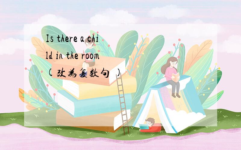 Is there a child in the room(改为复数句 )