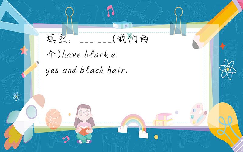 填空：___ ___(我们两个)have black eyes and black hair.