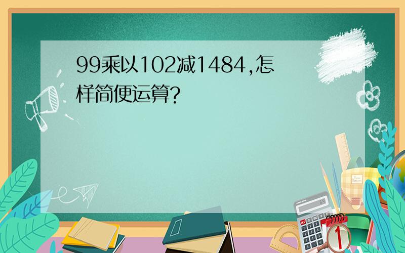 99乘以102减1484,怎样简便运算?