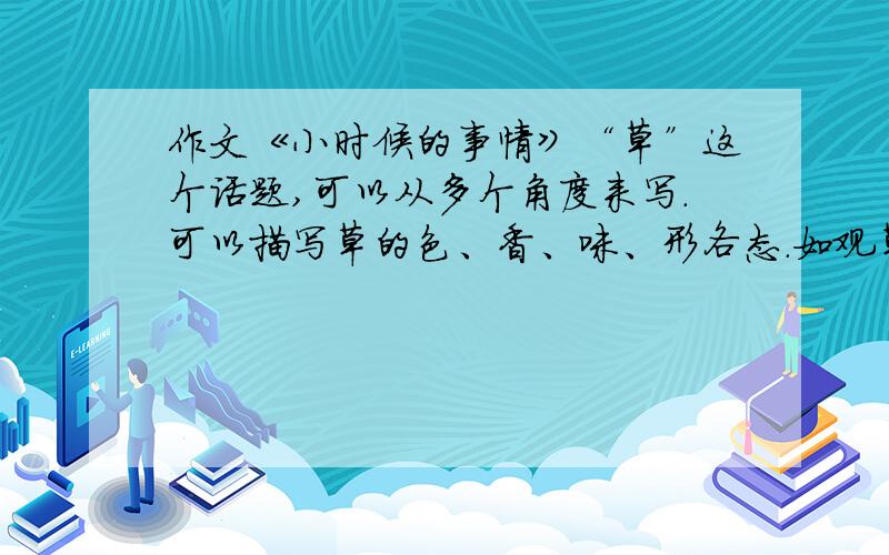 作文《小时候的事情》“草”这个话题,可以从多个角度来写.可以描写草的色、香、味、形各态.如观草、赏草、与草对话,“草色遥...