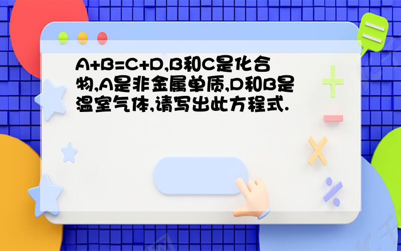 A+B=C+D,B和C是化合物,A是非金属单质,D和B是温室气体,请写出此方程式.