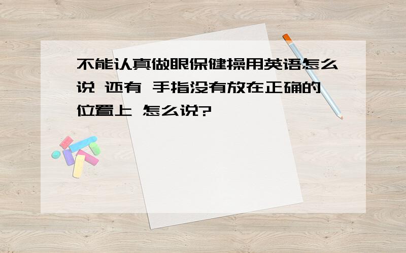 不能认真做眼保健操用英语怎么说 还有 手指没有放在正确的位置上 怎么说?