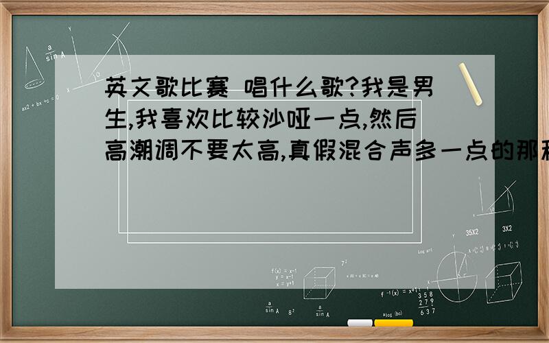 英文歌比赛 唱什么歌?我是男生,我喜欢比较沙哑一点,然后高潮调不要太高,真假混合声多一点的那种,或者是说唱的那种歌曲,但说唱不要太复杂的.