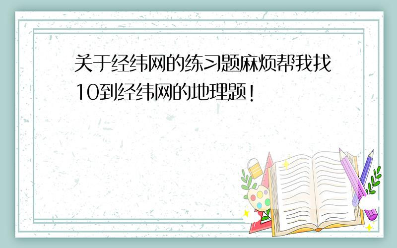 关于经纬网的练习题麻烦帮我找10到经纬网的地理题!