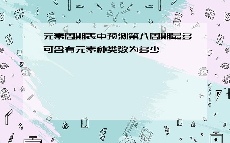 元素周期表中预测第八周期最多可含有元素种类数为多少