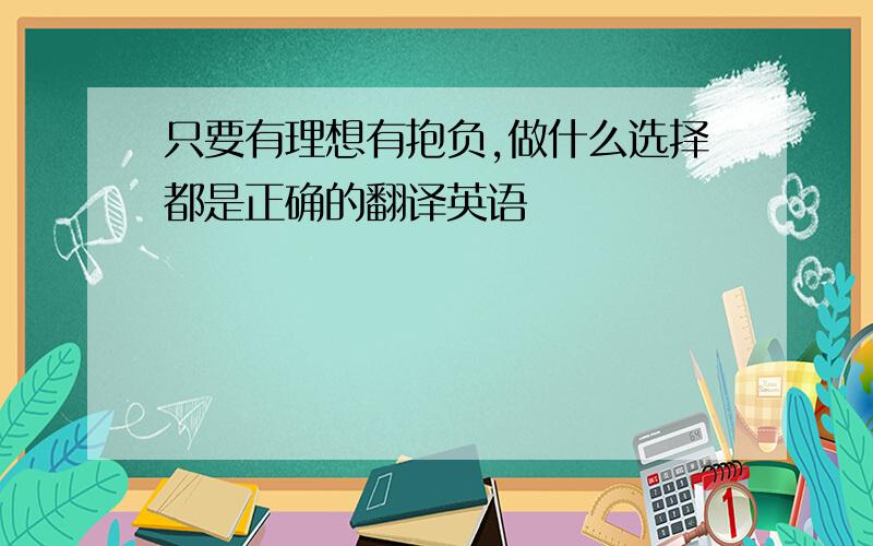 只要有理想有抱负,做什么选择都是正确的翻译英语