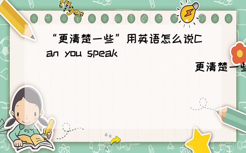 “更清楚一些”用英语怎么说Can you speak _____________（更清楚一些）?