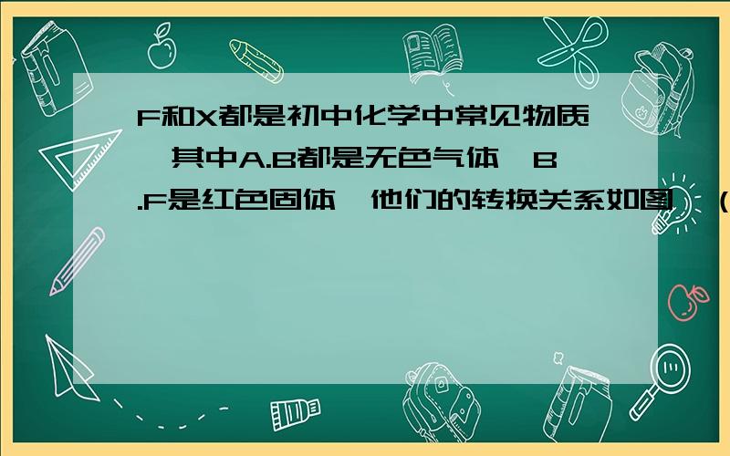 F和X都是初中化学中常见物质,其中A.B都是无色气体,B.F是红色固体,他们的转换关系如图,（回答问题1.2）