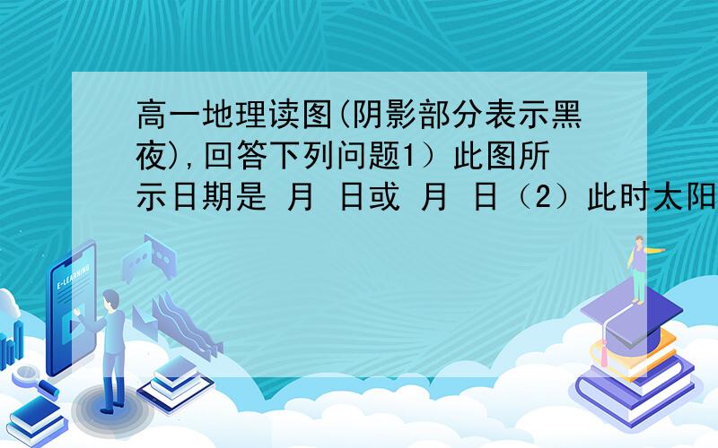 高一地理读图(阴影部分表示黑夜),回答下列问题1）此图所示日期是 月 日或 月 日（2）此时太阳直射点的地理坐标是（3）此时地球上除日界线两侧日期不同外,还有一条经线的东西两侧日期