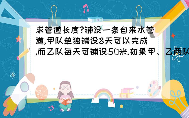 求管道长度?铺设一条自来水管道,甲队单独铺设8天可以完成,而乙队每天可铺设50米.如果甲、乙两队同时铺设,4天可以完成全长的,这条管道全长是多少米?（ ）.A.1000米 B.1100米 C.1200米 D.1300米