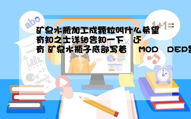 矿泉水瓶加工成颗粒叫什么希望有知之士详细告知一下   还有 矿泉水瓶子底部写着    MOD   DEP是什么意思谢谢