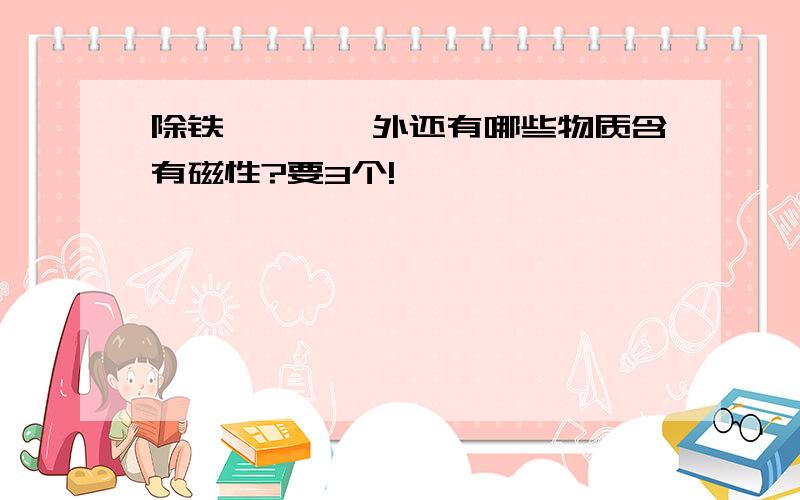 除铁,钴,镍外还有哪些物质含有磁性?要3个!