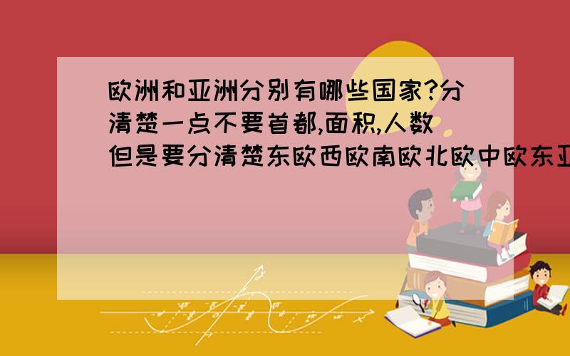 欧洲和亚洲分别有哪些国家?分清楚一点不要首都,面积,人数但是要分清楚东欧西欧南欧北欧中欧东亚西亚南亚北亚中亚