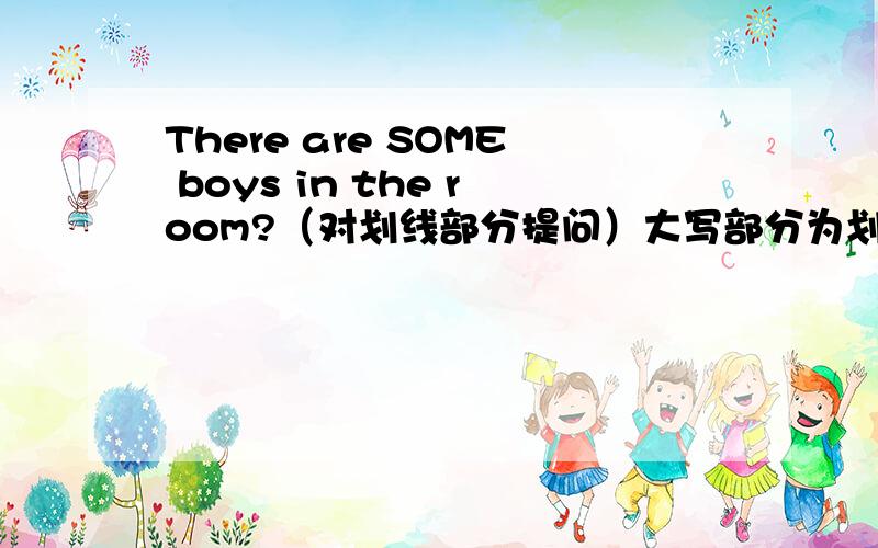 There are SOME boys in the room?（对划线部分提问）大写部分为划线的