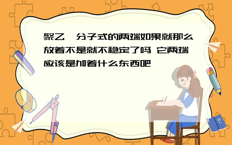 聚乙烯分子式的两端如果就那么放着不是就不稳定了吗 它两端应该是加着什么东西吧