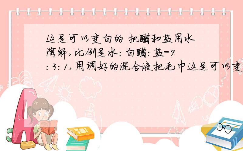 这是可以变白的 把醋和盐用水溶解,比例是水：白醋：盐＝9：3：1,用调好的混合液把毛巾这是可以变白的 把醋和盐用水溶解,比例是水：白醋：盐＝9：3：1,用调好的混合液把毛巾润湿,擦在脸