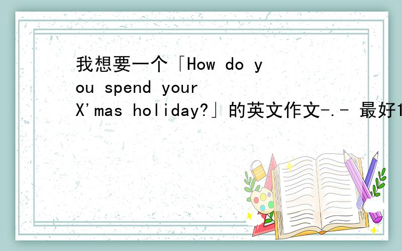 我想要一个「How do you spend your X'mas holiday?」的英文作文-.- 最好100字...