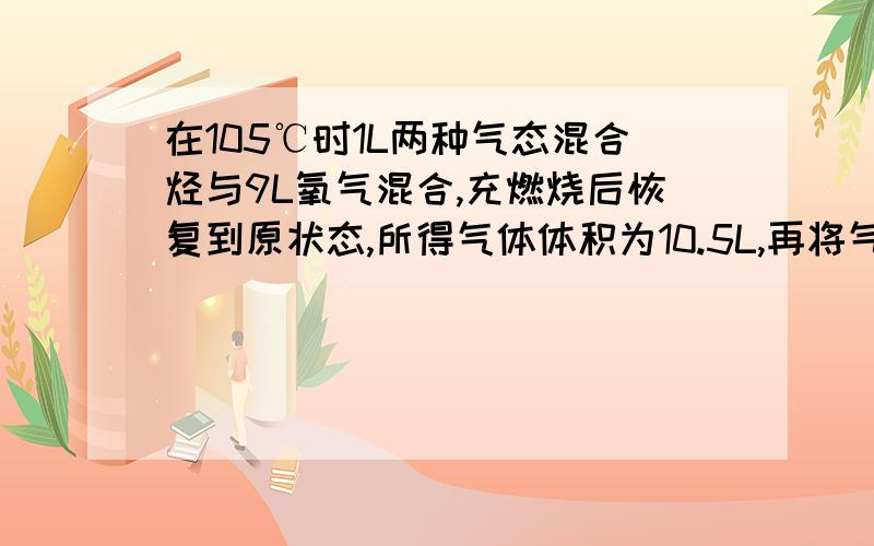 在105℃时1L两种气态混合烃与9L氧气混合,充燃烧后恢复到原状态,所得气体体积为10.5L,再将气体通过碱石灰,体积缩小了6L.则下列各组混合烃中符合此条件的是A.CH4,C4H8 B.CH4 C4H10 C.C2H4 C3H8 D.C2H2 C4H