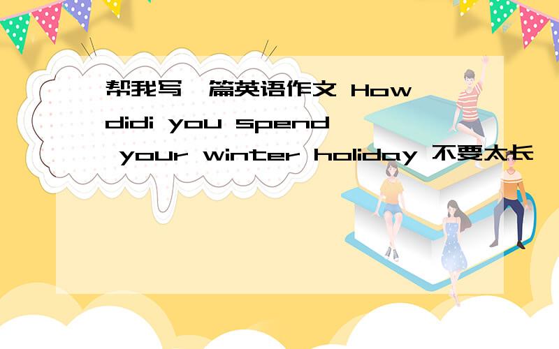 帮我写一篇英语作文 How didi you spend your winter holiday 不要太长