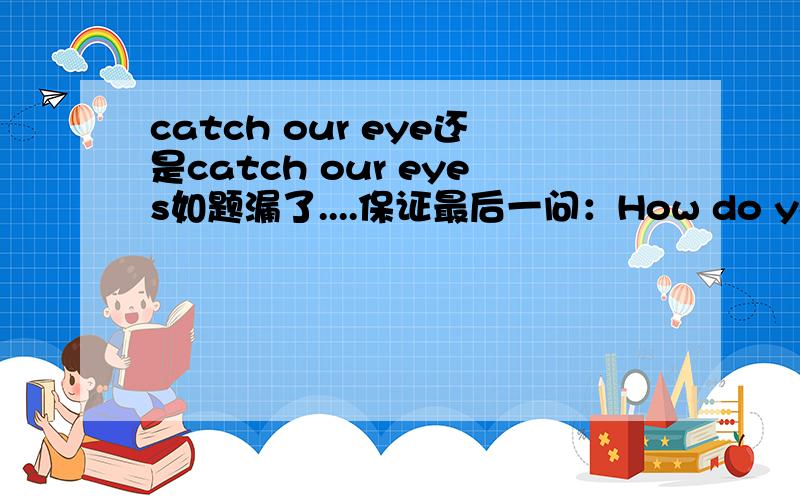 catch our eye还是catch our eyes如题漏了....保证最后一问：How do you do？是已经认识还是初次见面时用？