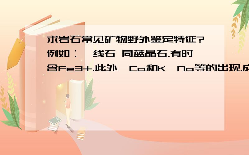 求岩石常见矿物野外鉴定特征?例如：矽线石 同蓝晶石.有时含Fe3+.此外,Ca和K、Na等的出现.成因产状:矽线石是典型的变质矿物,分布很广泛.常见于火成岩（尤其是花岗岩）与富含铝质岩石的接