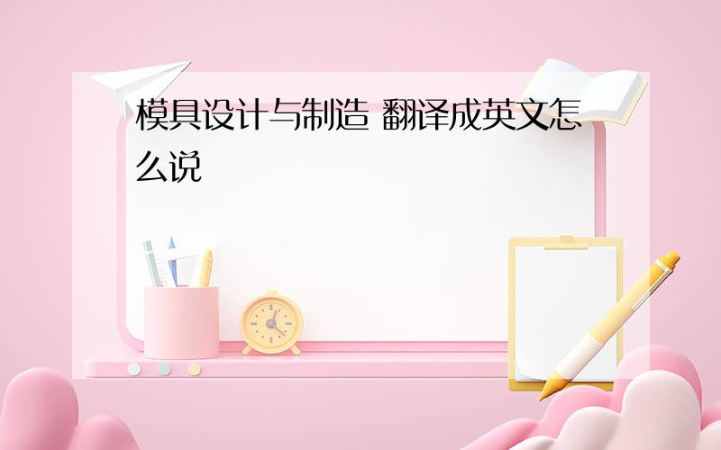 模具设计与制造 翻译成英文怎么说