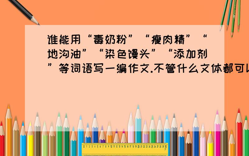 谁能用“毒奶粉”“瘦肉精”“地沟油”“染色馒头”“添加剂”等词语写一编作文.不管什么文体都可以.自