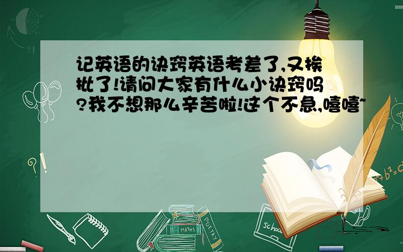 记英语的诀窍英语考差了,又挨批了!请问大家有什么小诀窍吗?我不想那么辛苦啦!这个不急,嘻嘻~