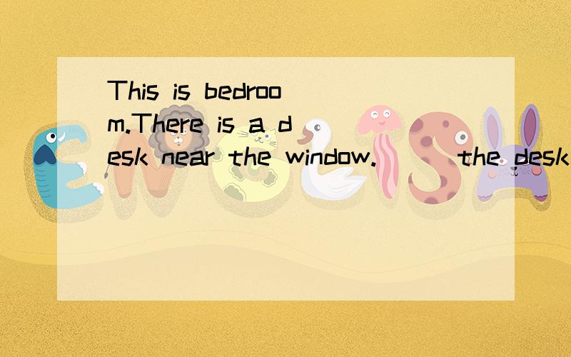 This is bedroom.There is a desk near the window.( ) the desk中括号里填什么?急This is a bedroom.There is a desk near the window .( ) the desk ,there is a pencil and some books .The bed is next to the desk .On the bed,it's a pillow .A book is n