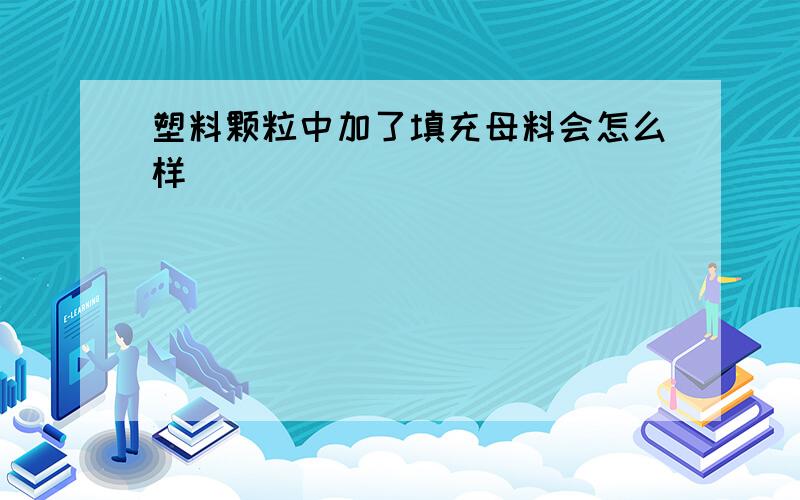 塑料颗粒中加了填充母料会怎么样