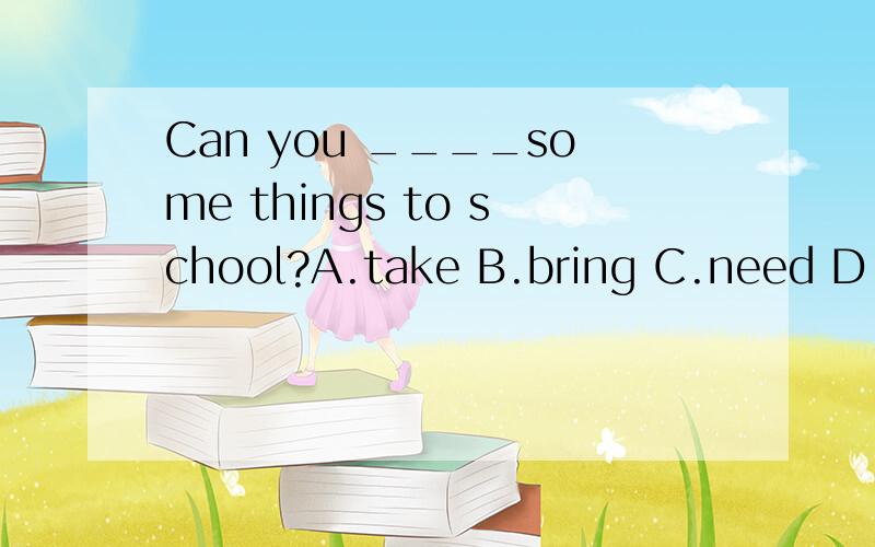 Can you ____some things to school?A.take B.bring C.need D.find为什么答案是B?似乎A也说得通..