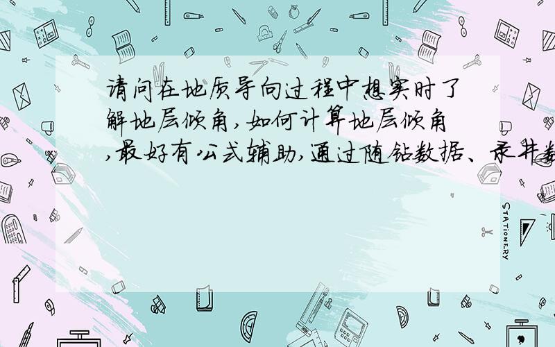 请问在地质导向过程中想实时了解地层倾角,如何计算地层倾角,最好有公式辅助,通过随钻数据、录井数据、钻井数据,还需要什么呢?希望能提供下公式,yu1987_2006@126.com