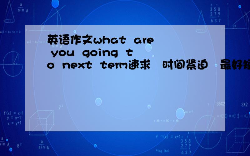 英语作文what  are  you  going  to  next  term速求   时间紧迫   最好短点   简单点单词要60个以上   但是要适合而至 不要太多