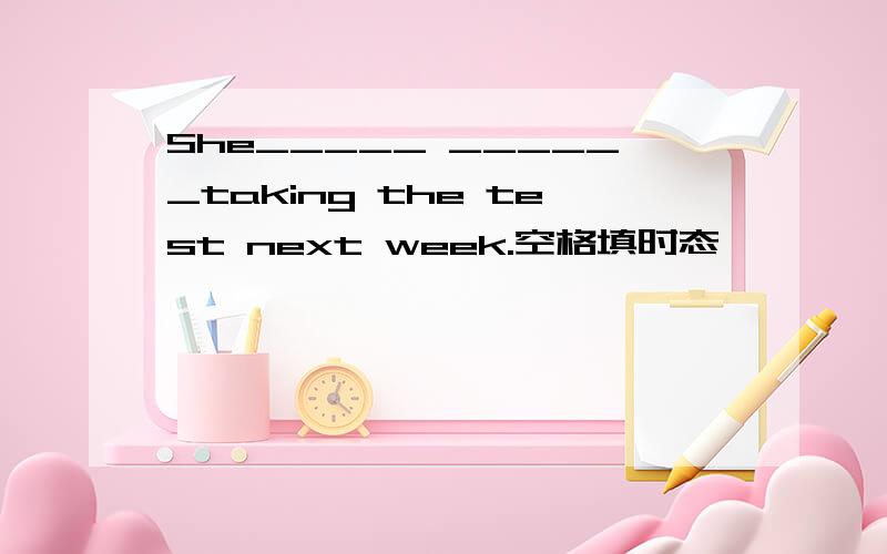 She_____ ______taking the test next week.空格填时态