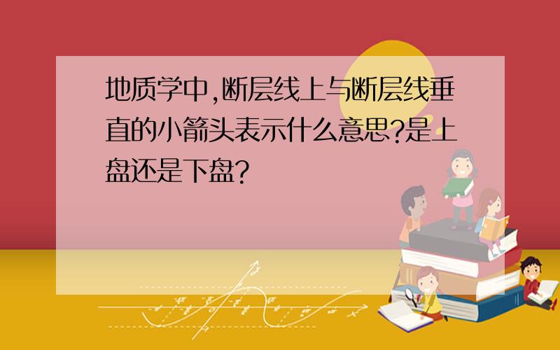 地质学中,断层线上与断层线垂直的小箭头表示什么意思?是上盘还是下盘?