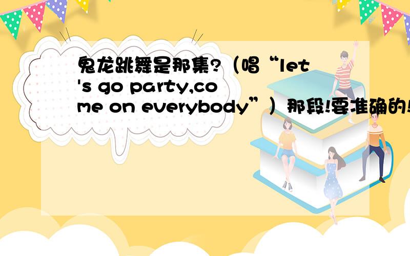 鬼龙跳舞是那集?（唱“let's go party,come on everybody”）那段!要准确的!