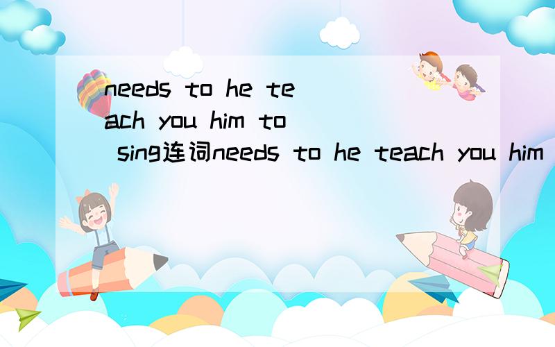 needs to he teach you him to sing连词needs to he teach you him to sing连词成句