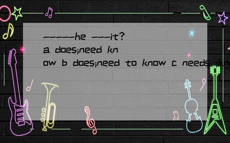 -----he ---it?a does;need know b does;need to know c needs ;know d need; to know