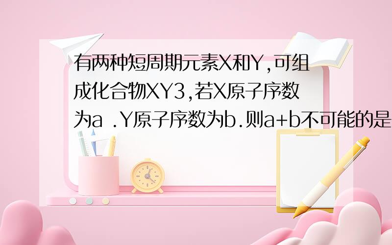 有两种短周期元素X和Y,可组成化合物XY3,若X原子序数为a .Y原子序数为b.则a+b不可能的是?Aa+b=16 Ba+b=30 Ca+b=24 DA+B=43 为什么