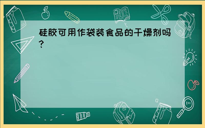 硅胶可用作袋装食品的干燥剂吗?