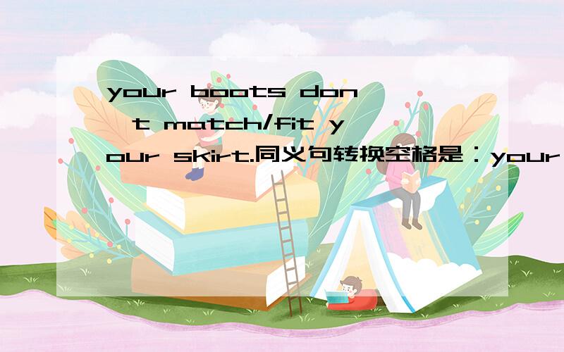 your boots don't match/fit your skirt.同义句转换空格是：your boots 什么 什么 什么 your shirt.