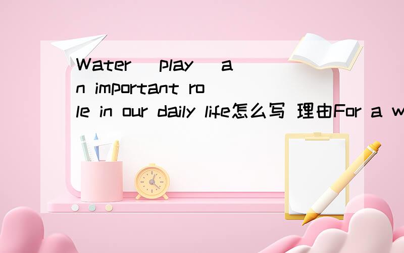 Water (play) an important role in our daily life怎么写 理由For a week用什么疑问词