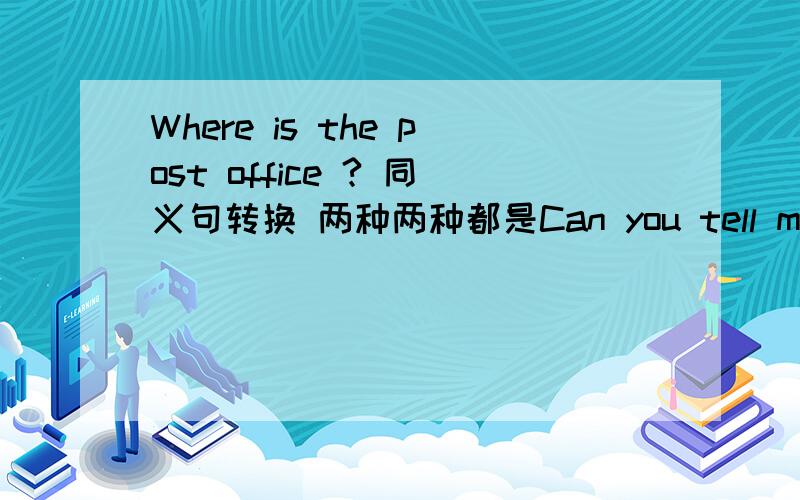 Where is the post office ? 同义句转换 两种两种都是Can you tell me开头的..谢谢..