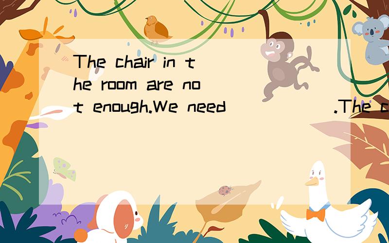 The chair in the room are not enough.We need______.The chair in the room are not enough.We need______.A.more some B.more any C.any more D.some more