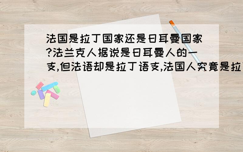 法国是拉丁国家还是日耳曼国家?法兰克人据说是日耳曼人的一支,但法语却是拉丁语支,法国人究竟是拉丁人还是日耳曼人?