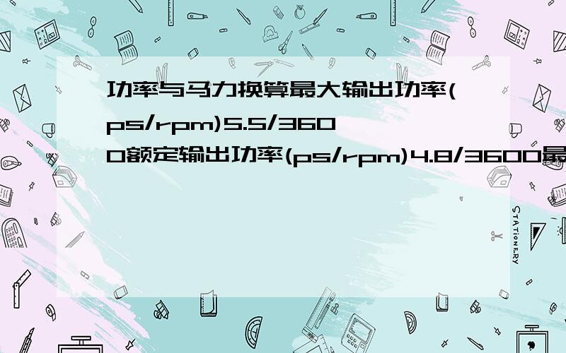 功率与马力换算最大输出功率(ps/rpm)5.5/3600额定输出功率(ps/rpm)4.8/3600最大扭矩(n.m/rpm)10.8/2500这台机械有多少马力呢?马力以(hp)为单位