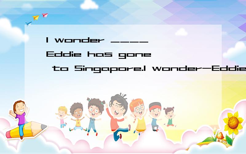 I wonder ____ Eddie has gone to Singapore.I wonder-Eddie has gone to Singapore.A.How long B.how often C.when D.if 我选D,但是我想知道为什么不选A啊